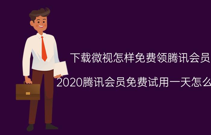 下载微视怎样免费领腾讯会员 2020腾讯会员免费试用一天怎么整？